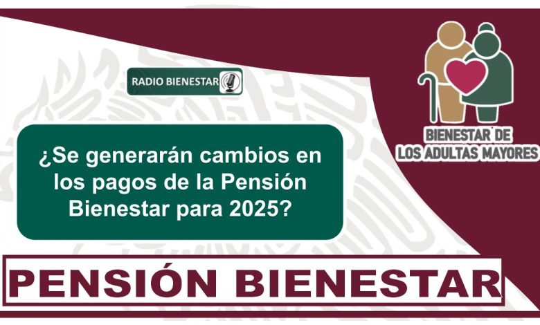 ¿Se generarán cambios en los pagos de la Pensión Bienestar para 2025?