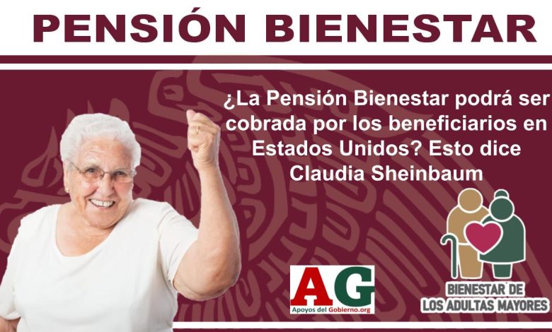 ¿La Pensión Bienestar podrá ser cobrada por los beneficiarios en Estados Unidos? Esto dice Claudia Sheinbaum