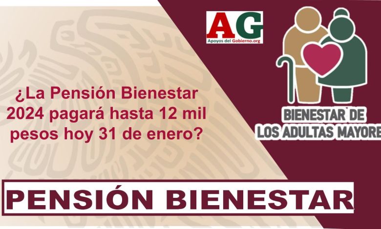 ¿La Pensión Bienestar 2024 pagará hasta 12 mil pesos hoy 31 de enero?